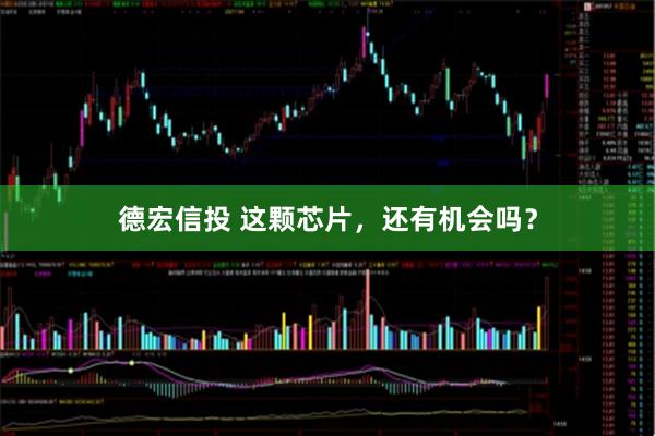 德宏信投 这颗芯片，还有机会吗？