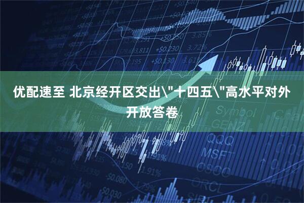 优配速至 北京经开区交出＂十四五＂高水平对外开放答卷
