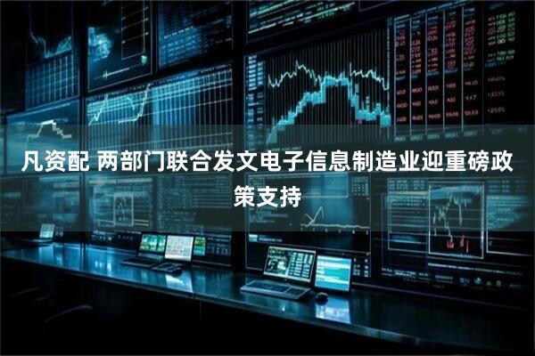 凡资配 两部门联合发文电子信息制造业迎重磅政策支持