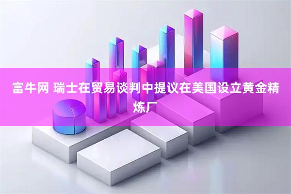 富牛网 瑞士在贸易谈判中提议在美国设立黄金精炼厂
