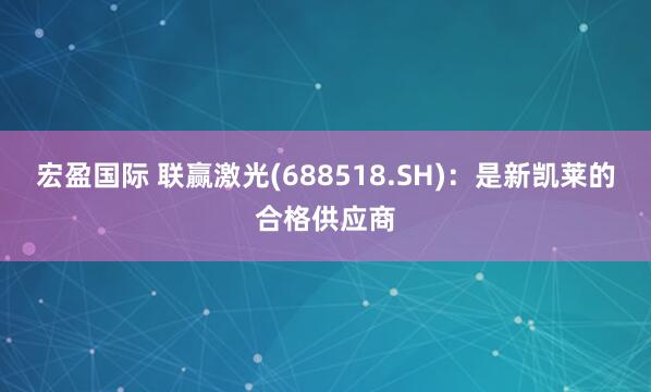 宏盈国际 联赢激光(688518.SH)：是新凯莱的合格供应商