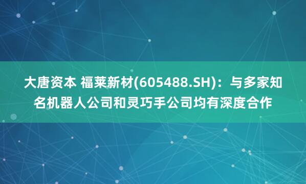 大唐资本 福莱新材(605488.SH)：与多家知名机器人公司和灵巧手公司均有深度合作