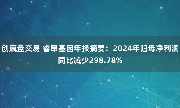 创赢盘交易 睿昂基因年报摘要：2024年归母净利润同比减少298.78%