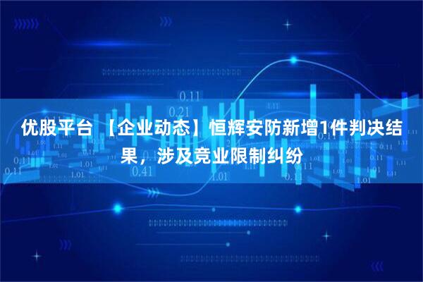 优股平台 【企业动态】恒辉安防新增1件判决结果，涉及竞业限制纠纷