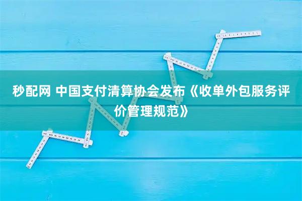 秒配网 中国支付清算协会发布《收单外包服务评价管理规范》