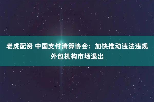 老虎配资 中国支付清算协会：加快推动违法违规外包机构市场退出