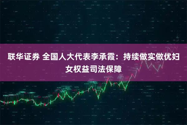 联华证券 全国人大代表李承霞：持续做实做优妇女权益司法保障