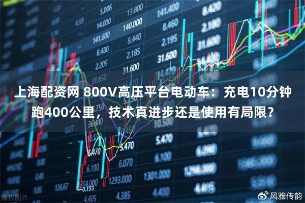 上海配资网 800V高压平台电动车：充电10分钟跑400公里，技术真进步还是使用有局限？