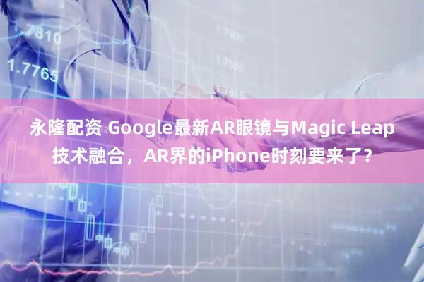 永隆配资 Google最新AR眼镜与Magic Leap技术融合，AR界的iPhone时刻要来了？