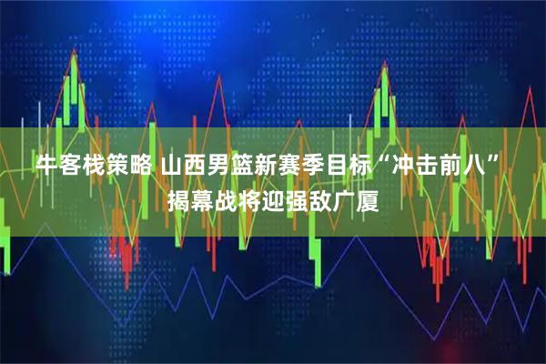 牛客栈策略 山西男篮新赛季目标“冲击前八”&#32;揭幕战将迎强敌广厦