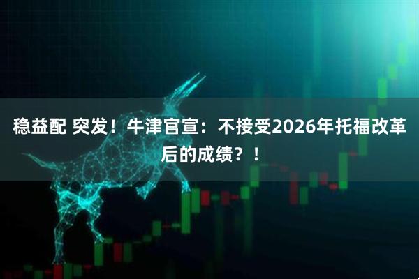 稳益配 突发！牛津官宣：不接受2026年托福改革后的成绩？！