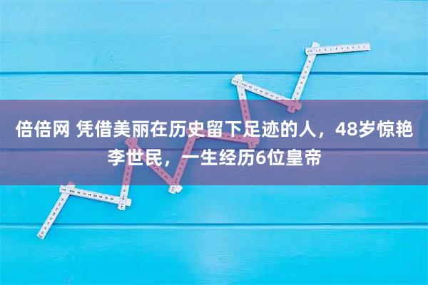倍倍网 凭借美丽在历史留下足迹的人，48岁惊艳李世民，一生经历6位皇帝