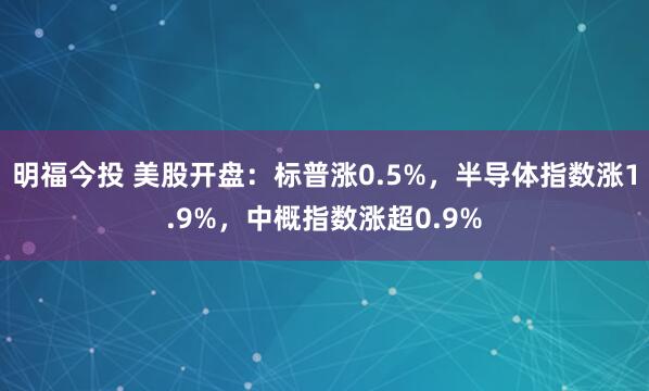 明福今投 美股开盘：标普涨0.5%，半导体指数涨1.9%，中概指数涨超0.9%