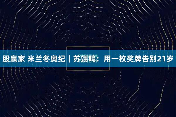 股赢家 米兰冬奥纪｜苏翊鸣：用一枚奖牌告别21岁