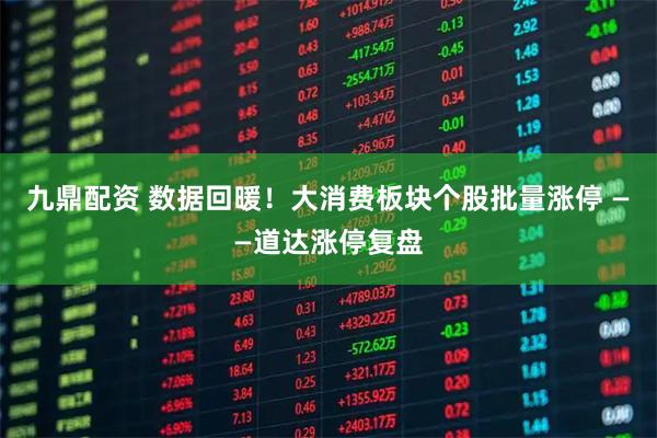 九鼎配资 数据回暖！大消费板块个股批量涨停 ——道达涨停复盘