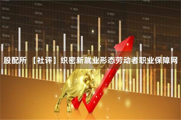 股配所 【社评】织密新就业形态劳动者职业保障网