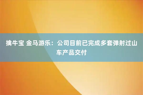 擒牛宝 金马游乐：公司目前已完成多套弹射过山车产品交付