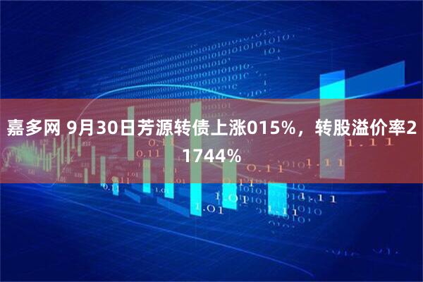 嘉多网 9月30日芳源转债上涨015%，转股溢价率21744%