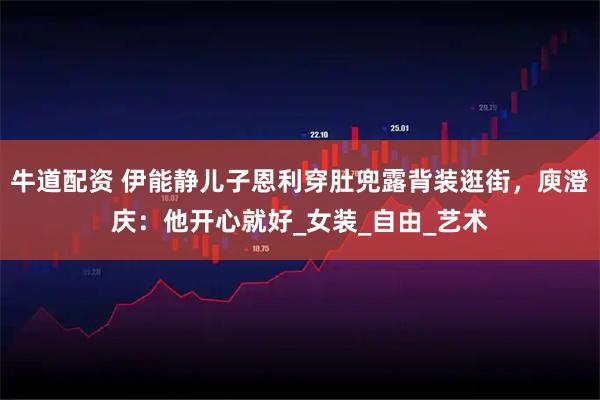 牛道配资 伊能静儿子恩利穿肚兜露背装逛街，庾澄庆：他开心就好_女装_自由_艺术